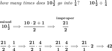 \bf \textit{how many times does }10\frac{1}{2}\textit{ go into }\frac{1}{4}?\qquad 10\frac{1}{2}\div \frac{1}{4} \\\\\\ \stackrel{mixed}{10\frac{1}{2}}\implies \cfrac{10\cdot 2+1}{2}\implies \stackrel{improper}{\cfrac{21}{2}} \\\\\\ \cfrac{21}{2}\div \cfrac{1}{4}\implies \cfrac{21}{2}\cdot \cfrac{4}{1}\implies \cfrac{21}{1}\cdot \cfrac{4}{2}\implies \cfrac{21}{1}\cdot 2\implies 42