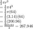 \frac{4}{3}\pi r^{3}\\= \frac{4}{3}\pi 4^{3}\\= \frac{4}{3}\pi(64)\\= \frac{4}{3}(3.14)(64)\\= \frac{4}{3}(200.96)\\= \frac{803.84}{3} = 267.946
