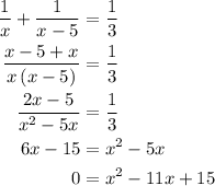 \begin{aligned}\frac{1}{x} + \frac{1}{{x - 5}} &= \frac{1}{3}\\\frac{{x - 5 + x}}{{x\left( {x - 5} \right)}} &= \frac{1}{3}\\\frac{{2x - 5}}{{{x^2} - 5x}} &= \frac{1}{3}\\6x - 15 &= {x^2} - 5x\\0 &= {x^2} - 11x + 15\\\end{aligned}