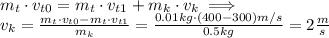 m_t\cdot v_{t0}=m_t\cdot v_{t1} + m_k\cdot v_k\implies\\v_k=\frac{m_t\cdot v_{t0}-m_t\cdot v_{t1}}{m_k}=\frac{0.01kg\cdot(400-300)m/s}{0.5kg}=2\frac{m}{s}
