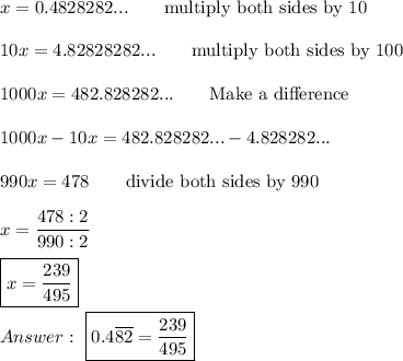 x=0.4828282...\qquad\text{multiply both sides by 10}\\\\10x=4.82828282...\qquad\text{multiply both sides by 100}\\\\1000x=482.828282...\qquad\text{Make a difference}\\\\1000x-10x=482.828282...-4.828282...\\\\990x=478\qquad\text{divide both sides by 990}\\\\x=\dfrac{478:2}{990:2}\\\\\boxed{x=\dfrac{239}{495}}\\\\\ \boxed{0.4\overline{82}=\dfrac{239}{495}}