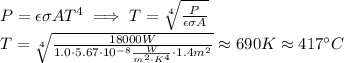 P=\epsilon \sigma AT^4\implies T = \sqrt[4]{\frac{P}{\epsilon \sigma A}}\\T = \sqrt[4]{\frac{18000W}{1.0\cdot 5.67\cdot 10^{-8} \frac{W}{m^2\cdot K^4}\cdot 1.4 m^2}}\approx 690K \approx 417^\circ C