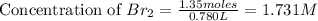 \text{Concentration of }Br_2=\frac{1.35moles}{0.780L}=1.731M