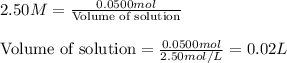 2.50M=\frac{0.0500mol}{\text{Volume of solution}}\\\\\text{Volume of solution}=\frac{0.0500mol}{2.50mol/L}=0.02L