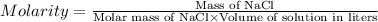 Molarity=\frac{\text{Mass of NaCl}}{\text{Molar mass of NaCl}\times \text{Volume of solution in liters}}