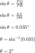 \sin \theta=\frac{PQ}{PR}\\\\\sin \theta=\frac{6.5}{186}\\\\\sin \theta=0.035\textdegree\\\\\theta=\sin^{-1}(0.035)\\\\\theta=2\textdegree