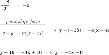 \bf \cfrac{-8}{2}\implies -4 \\\\\\ \begin{array}{|c|ll} \cline{1-1} \textit{point-slope form}\\ \cline{1-1} \\ y-y_1=m(x-x_1) \\\\ \cline{1-1} \end{array}\implies y-(-16)=-4(x-4) \\\\\\ y+16=-4x+16\implies y=-4x+0