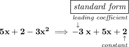 \bf 5x+2-3x^2\implies \stackrel{\boxed{\textit{standard form}}}{\underset{~\hfill \textit{constant}}{\stackrel{\textit{leading coefficient}}{\stackrel{\downarrow }{-3}x+5x+\underset{\uparrow }{2}}}}