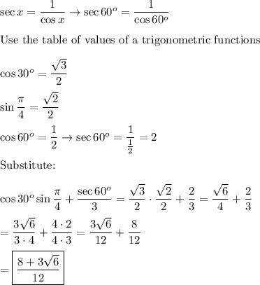 \sec x=\dfrac{1}{\cos x}\to \sec60^o=\dfrac{1}{\cos60^o}\\\\\text{Use the table of values of a trigonometric functions}\\\\\cos30^o=\dfrac{\sqrt3}{2}\\\\\sin\dfrac{\pi}{4}=\dfrac{\sqrt2}{2}\\\\\cos60^o=\dfrac{1}{2}\to\sec60^o=\dfrac{1}{\frac{1}{2}}=2\\\\\text{Substitute:}\\\\\cos30^o\sin\dfrac{\pi}{4}+\dfrac{\sec60^o}{3}=\dfrac{\sqrt3}{2}\cdot\dfrac{\sqrt2}{2}+\dfrac{2}{3}=\dfrac{\sqrt6}{4}+\dfrac{2}{3}\\\\=\dfrac{3\sqrt6}{3\cdot4}+\dfrac{4\cdot2}{4\cdot3}=\dfrac{3\sqrt6}{12}+\dfrac{8}{12}\\\\=\boxed{\dfrac{8+3\sqrt6}{12}}