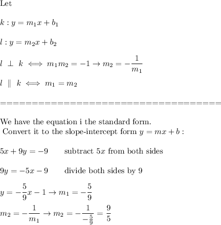 \text{Let}\\\\k:y=m_1x+b_1\\\\l:y=m_2x+b_2\\\\l\ \perp\ k\iff m_1m_2=-1\to m_2=-\dfrac{1}{m_1}\\\\l\ \parallel\ k\iff m_1=m_2\\\\===================================\\\\\text{We have the equation i the standard form.}\\\text{ Convert it to the slope-intercept form}\ y=mx+b:\\\\5x+9y=-9\qquad\text{subtract}\ 5x\ \text{from both sides}\\\\9y=-5x-9\qquad\text{divide both sides by 9}\\\\y=-\dfrac{5}{9}x-1\to m_1=-\dfrac{5}{9}\\\\m_2=-\dfrac{1}{m_1}\to m_2=-\dfrac{1}{-\frac{5}{9}}=\dfrac{9}{5}