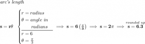 \bf \textit{arc's length}\\\\ s=r\theta ~~ \begin{cases} r=radius\\ \theta =angle~in\\ \qquad radians\\ \cline{1-1} r=6\\ \theta =\frac{\pi }{3} \end{cases}\implies s=6\left( \frac{\pi }{3} \right)\implies s=2\pi \implies \stackrel{\textit{rounded up}}{s=6.3}