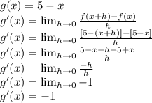 g(x)=5-x\\g'(x)=\lim_{h \rightarrow 0} \frac{f(x+h)-f(x)}{h}\\g'(x)=\lim_{h \rightarrow 0} \frac{[5-(x+h)]-[5-x]}{h}\\g'(x)=\lim_{h \rightarrow 0} \frac{5-x-h-5+x}{h}\\g'(x)=\lim_{h \rightarrow 0} \frac{-h}{h}\\g'(x)=\lim_{h \rightarrow 0} -1\\g'(x)=-1