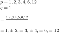 p=1,2,3,4,6,12\\q=1\\\\\pm\frac{1,2,3,4,5,6,12}{1}\\\\\pm1,\pm\ 2,\pm\ 3,\pm\ 4,\pm\ 6,\pm\ 12