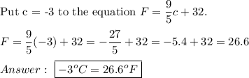 \text{Put c = -3 to the equation}\ F=\dfrac{9}{5}c+32.\\\\F=\dfrac{9}{5}(-3)+32=-\dfrac{27}{5}+32=-5.4+32=26.6\\\\\ \boxed{-3^oC=26.6^oF}