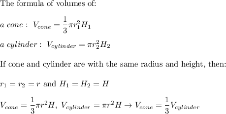 \text{The formula of volumes of:}\\\\a\ cone:\ V_{cone}=\dfrac{1}{3}\pi r_1^2H_1\\\\a\ cylinder:\ V_{cylinder}=\pi r_2^2H_2\\\\\text{If cone and cylinder are with the same radius and height, then:}\\\\r_1=r_2=r\ \text{and}\ H_1=H_2=H\\\\V_{cone}=\dfrac{1}{3}\pi r^2H,\ V_{cylinder}=\pi r^2H\to V_{cone}=\dfrac{1}{3}V_{cylinder}