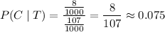 P(C\mid T)=\dfrac{\frac8{1000}}{\frac{107}{1000}}=\dfrac8{107}\approx0.075