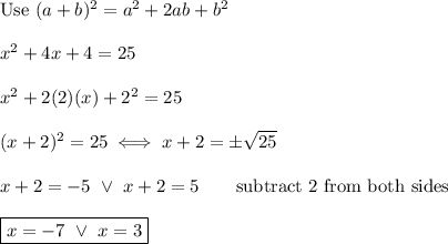 \text{Use}\ (a+b)^2=a^2+2ab+b^2\\\\x^2+4x+4=25\\\\x^2+2(2)(x)+2^2=25\\\\(x+2)^2=25\iff x+2=\pm\sqrt{25}\\\\x+2=-5\ \vee\ x+2=5\qquad\text{subtract 2 from both sides}\\\\\boxed{x=-7\ \vee\ x=3}