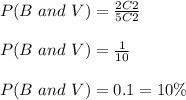 P(B\ and\ V)=\frac{2C2}{5C2}\\\\P(B\ and\ V)=\frac{1}{10}\\\\P(B\ and\ V)=0.1=10\%
