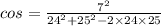 cos = \frac{ {7}^{2} }{ {24}^{2}  +  {25}^{2} - 2 \times 24 \times 25 }