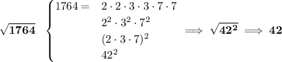 \bf \sqrt{1764}~~ \begin{cases} 1764=&2\cdot 2\cdot 3\cdot 3\cdot 7\cdot 7\\ &2^2\cdot 3^2\cdot 7^2\\ &(2\cdot 3\cdot 7)^2\\ &42^2 \end{cases}\implies \sqrt{42^2}\implies 42