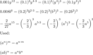 0.001y^{12}=(0.1)^3y^{4\cdot3}=(0.1)^3(y^4)^3=(0.1y^4)^3\\\\0.008b^6=(0.2)^3b^{2\cdot3}=(0.2)^3(b^2)^3=(0.2b^2)^3\\\\-\dfrac{2}{27}a^{15}=\left(-\dfrac{2}{3}\right)^3a^{5\cdot3}=\left(-\dfrac{2}{3}\right)^3(a^5)^3=\left(-\dfrac{2}{3}a^5\right)^3\\\\\text{Used:}\\\\(a^n)^m=a^{n\cdot m}\\\\(ab)^n=a^nb^n