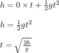 h=0 \times t +\frac{1}{2}gt^2\\\\h=\frac{1}{2}gt^2\\\\t=\sqrt{\frac{2h}{g}}