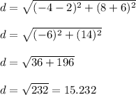 d = \sqrt{(-4 - 2)^2 + (8 + 6)^2}\\\\d = \sqrt{(-6)^2 + (14)^2}\\\\d = \sqrt{36 + 196}\\\\d = \sqrt{232} = 15.232