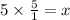 5\times \frac{5}{1} =x