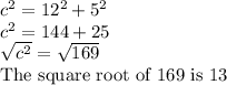 c^2=12^2+5^2\\c^2 = 144 +25\\\sqrt{c^2} = \sqrt{169} \\\text{The square root of 169 is 13}