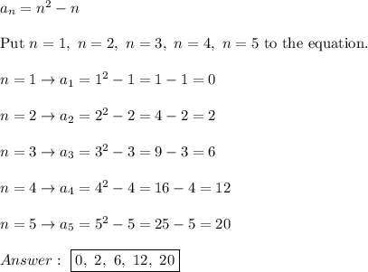 a_n=n^2-n\\\\\text{Put}\ n=1,\ n=2,\ n=3,\ n=4,\ n=5\ \text{to the equation}.\\\\n=1\to a_1=1^2-1=1-1=0\\\\n=2\to a_2=2^2-2=4-2=2\\\\n=3\to a_3=3^2-3=9-3=6\\\\n=4\to a_4=4^2-4=16-4=12\\\\n=5\to a_5=5^2-5=25-5=20\\\\\ \boxed{0,\ 2,\ 6,\ 12,\ 20}
