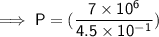\mathsf{\implies P = (\dfrac{7 \times 10^6}{4.5 \times 10^-^1})}