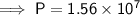 \mathsf{\implies P = 1.56 \times 10^7}