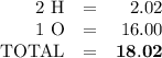 \begin{array}{rcr}\text{2 H} & = & 2.02\\\text{1 O} & = & 16.00\\\text{TOTAL} & = & \mathbf{18.02}\\\end{array}