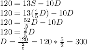 120=13S-10D\\120=13(\frac{4}{5}D)-10D\\120=\frac{52}{5}D-10D\\120=\frac{2}{5}D\\D=\frac{120}{\frac{2}{5}}=120*\frac{5}{2}=300