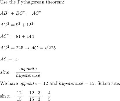 \text{Use the Pythagorean theorem:}\\\\AB^2+BC^2=AC^2\\\\AC^2=9^2+12^2\\\\AC^2=81+144\\\\AC^2=225\to AC=\sqrt{225}\\\\AC=15\\\\sine=\dfrac{opposite}{hypotenuse}\\\\\text{We have}\ opposite=12\ \text{and}\ hypotenuse=15.\ \text{Substitute:}\\\\\sin\alpha=\dfrac{12}{15}=\dfrac{12:3}{15:3}=\dfrac{4}{5}