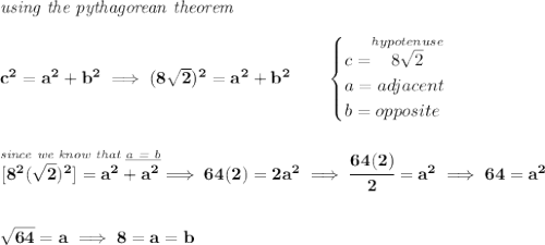 \bf \textit{using the pythagorean theorem} \\\\ c^2=a^2+b^2\implies (8\sqrt{2})^2=a^2+b^2 \qquad \begin{cases} c=\stackrel{hypotenuse}{8\sqrt{2}}\\ a=adjacent\\ b=opposite\\ \end{cases} \\\\\\ \stackrel{\textit{since we know that \underline{a = b}}}{[8^2(\sqrt{2})^2]=a^2+a^2}\implies 64(2)=2a^2\implies \cfrac{64(2)}{2}=a^2\implies 64=a^2 \\\\\\ \sqrt{64}=a\implies 8=a=b