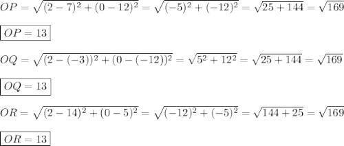 OP=\sqrt{(2-7)^2+(0-12)^2}=\sqrt{(-5)^2+(-12)^2}=\sqrt{25+144}=\sqrt{169}\\\\\boxed{OP=13}\\\\OQ=\sqrt{(2-(-3))^2+(0-(-12))^2}=\sqrt{5^2+12^2}=\sqrt{25+144}=\sqrt{169}\\\\\boxed{OQ=13}\\\\OR=\sqrt{(2-14)^2+(0-5)^2}=\sqrt{(-12)^2+(-5)^2}=\sqrt{144+25}=\sqrt{169}\\\\\boxed{OR=13}