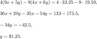 4(9x+5y)-9(4x+6y)=4\cdot 33.25-9\cdot 19.50,\\ \\36x+20y-35x-54y=133-175.5,\\ \\-34y=-42.5,\\ \\y=\$1.25.