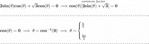 \bf 2sin(\theta )cos(\theta )+\sqrt{3}cos(\theta )=0\implies \stackrel{\textit{common factor}}{cos(\theta )[2sin(\theta )+\sqrt{3}]=0} \\\\[-0.35em] ~\dotfill\\\\ cos(\theta )=0\implies \theta =cos^{-1}(0)\implies \theta = \begin{cases} \frac{\pi }{2}\\\\ \frac{3\pi }{2} \end{cases} \\\\[-0.35em] ~\dotfill