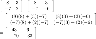 \left[\begin{array}{ccc}8&3\\-7&2\end{array}\right] \cdot\left[\begin{array}{ccc}8&3\\-7&-6\end{array}\right] \\\\=\left[\begin{array}{ccc}(8)(8)+(3)(-7)&(8)(3)+(3)(-6)\\(-7)(8)+(2)(-7)&(-7)(3)+(2)(-6)\end{array}\right] \\\\=\left[\begin{array}{ccc}43&6\\-70&-33\end{array}\right]