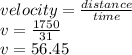velocity =  \frac{distance}{time}  \\ v =  \frac{1750}{31} \\ v = 56.45
