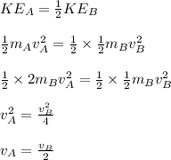 KE_A=\frac{1}{2}KE_B\\\\\frac{1}{2}m_Av_A^2=\frac{1}{2}\times \frac{1}{2}m_Bv_B^2\\\\\frac{1}{2}\times 2m_Bv_A^2=\frac{1}{2}\times \frac{1}{2}m_Bv_B^2\\\\v_A^2=\frac{v_B^2}{4}\\\\v_A=\frac{v_B}{2}
