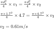 \frac{\pi d_1^2}{4}\times v_1=\frac{\pi d_2^2}{4}\times v_2\\\\\frac{\pi \times 1.7^2}{4}\times 4.7=\frac{\pi \times 4.7^2}{4}\times v_2\\\\v_2=0.61m/s