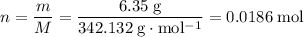 \displaystyle n = \frac{m}{M} = \rm \frac{6.35\;g}{342.132\;g\cdot mol^{-1}} = 0.0186\;mol