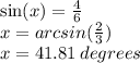 \sin(x)  =  \frac{4}{6 }  \\ x = arcsin( \frac{2}{3} ) \\ x = 41.81 \: degrees