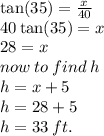 \tan(35)  =  \frac{x}{40}  \\ 40 \tan(35 ) = x \\ 28 = x \\  now \: to \: find \: h \\ h = x + 5 \\ h = 28 + 5 \\ h = 33 \: ft.