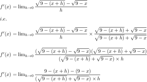 f'(x)= \lim_{h \to 0} \dfrac{\sqrt{9-(x+h)}-\sqrt{9-x}}{h}\\\\i.e.\\\\f'(x)= \lim_{h \to 0} \dfrac{\sqrt{9-(x+h)}-\sqrt{9-x}}{h}\times \dfrac{\sqrt{9-(x+h)}+\sqrt{9-x}}{\sqrt{9-(x+h)}+\sqrt{9-x}}\\\\\\f'(x)= \lim_{h \to 0} \dfrac{(\sqrt{9-(x+h)}-\sqrt{9-x})(\sqrt{9-(x+h)}+\sqrt{9-x})}{(\sqrt{9-(x+h)}+\sqrt{9-x})\times h}\\\\\\f'(x)= \lim_{h \to 0} \dfrac{9-(x+h)-(9-x)}{(\sqrt{9-(x+h)}+\sqrt{9-x})\times h}