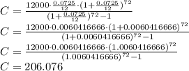 C=\frac{12000\cdot \frac{0.0725}{12}\cdot (1+\frac{0.0725}{12})^{72}}{(1+\frac{0.0725}{12})^{72}-1}\\C=\frac{12000\cdot 0.0060416666\cdot (1+0.0060416666)^{72}}{(1+0.0060416666)^{72}-1}\\C=\frac{12000\cdot 0.0060416666\cdot (1.0060416666)^{72}}{(1.0060416666)^{72}-1}\\C=206.076\\