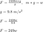 F=\frac{2438m*g}{g},\ \ m*g=w\\\\g=9.8\ m/s^2\\\\F=\frac{2438w}{9.8}\\\\F=249w