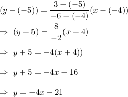 (y-(-5))=\dfrac{3-(-5)}{-6-(-4)}(x-(-4))\\\\\Rightarrow\ (y+5)=\dfrac{8}{-2}(x+4)\\\\\Rightarrow\ y+5=-4(x+4))\\\\\Rightarrow\ y+5=-4x-16\\\\\Rightarrow\ y=-4x-21